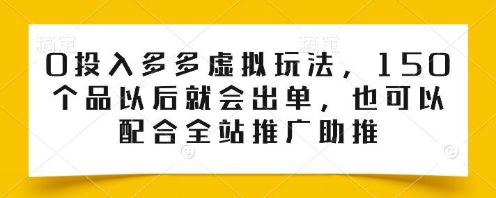 0投入多多虚拟玩法，150个品以后就会出单，也可以配合全站推广助推-知识创作