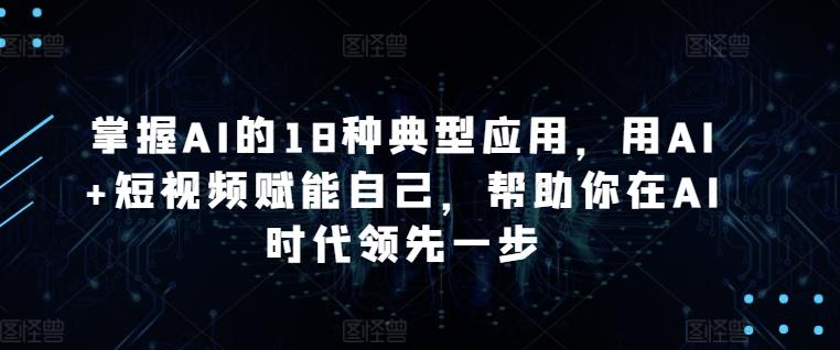 掌握AI的18种典型应用，用AI+短视频赋能自己，帮助你在AI时代领先一步-知识创作