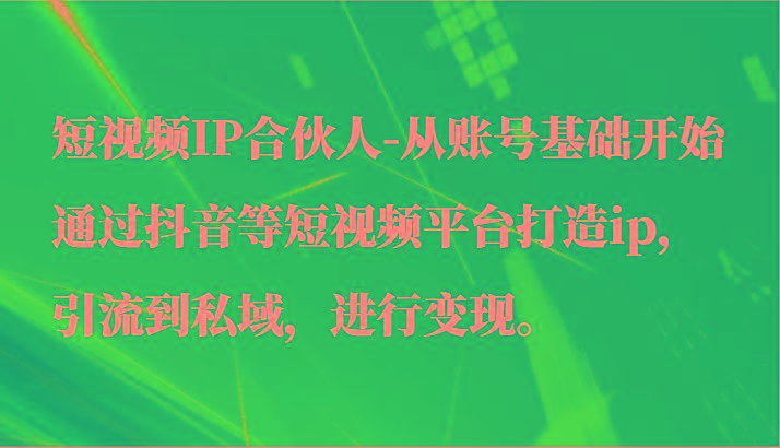 短视频IP合伙人-从账号基础开始通过抖音等短视频平台打造ip，引流到私域，进行变现。-知识创作
