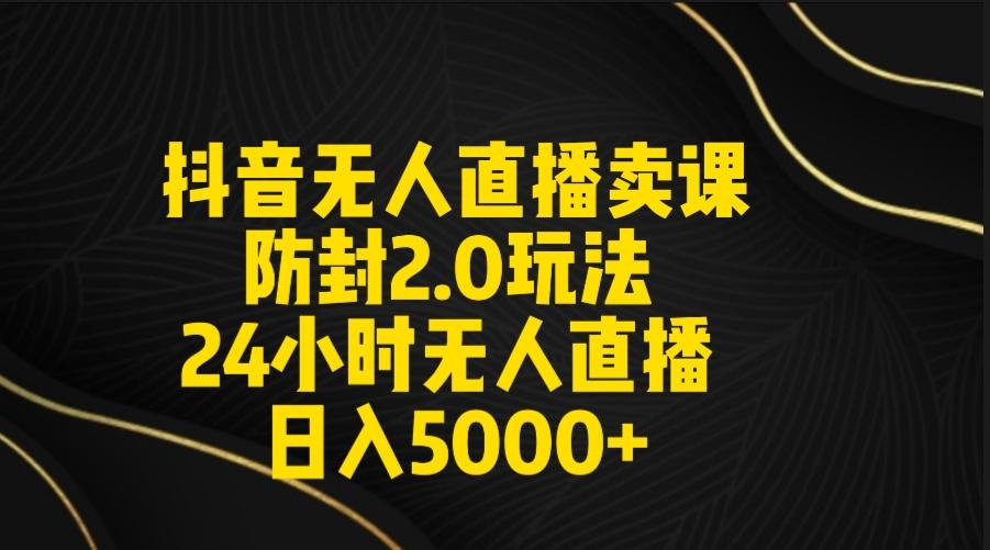 抖音无人直播卖课防封2.0玩法 打造日不落直播间 日入5000+附直播素材+音频-知识创作