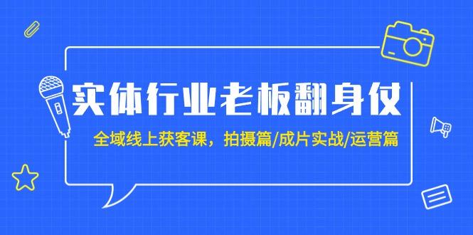 (9332期)实体行业老板翻身仗：全域-线上获客课，拍摄篇/成片实战/运营篇(20节课)-知识创作