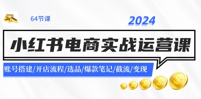 2024小红书电商实战运营课：账号搭建/开店流程/选品/爆款笔记/截流/变现-知识创作