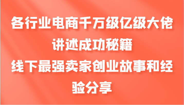 各行业电商千万级亿级大佬讲述成功秘籍，线下最强卖家创业故事和经验分享-知识创作