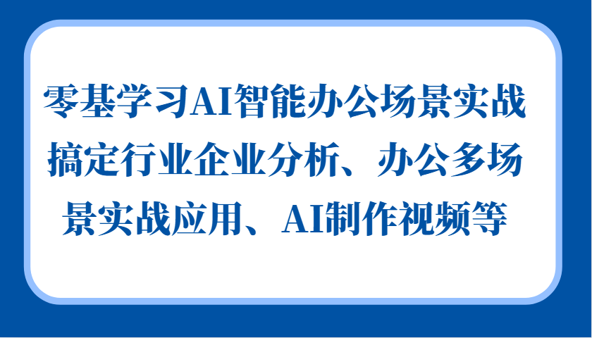 零基学习AI智能办公场景实战，搞定行业企业分析、办公多场景实战应用、AI制作视频等-知识创作