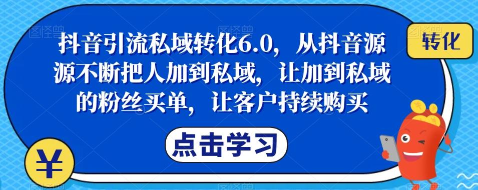 抖音引流私域转化6.0，从抖音源源不断把人加到私域，让加到私域的粉丝买单，让客户持续购买-知识创作