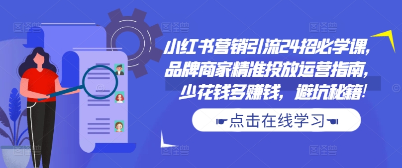 小红书营销引流24招必学课，品牌商家精准投放运营指南，少花钱多赚钱，避坑秘籍!-知识创作