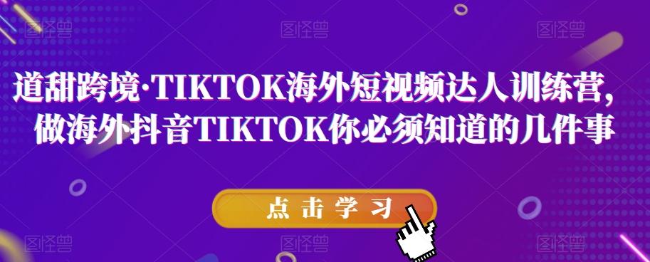 道甜跨境·TIKTOK海外短视频达人训练营，做海外抖音TIKTOK你必须知道的几件事-知识创作