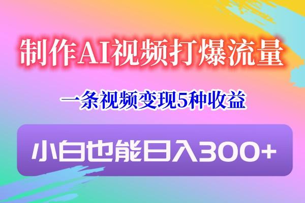 制作AI视频打爆流量，一条视频变现5种收益，小白也能日入300+-知识创作