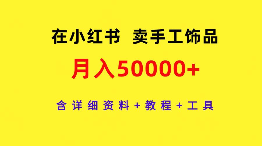 (9585期)在小红书卖手工饰品，月入50000+，含详细资料+教程+工具-知识创作
