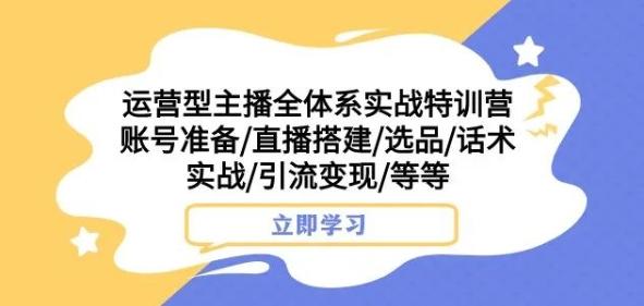 运营型主播全体系实战特训营，账号准备/直播搭建/选品/话术实战/引流变现/等等-知识创作
