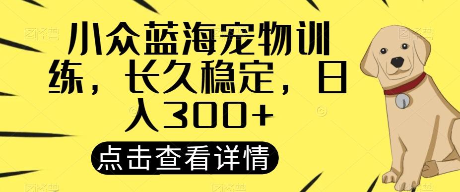 小众蓝海宠物训练，长久稳定，日入300+-知识创作