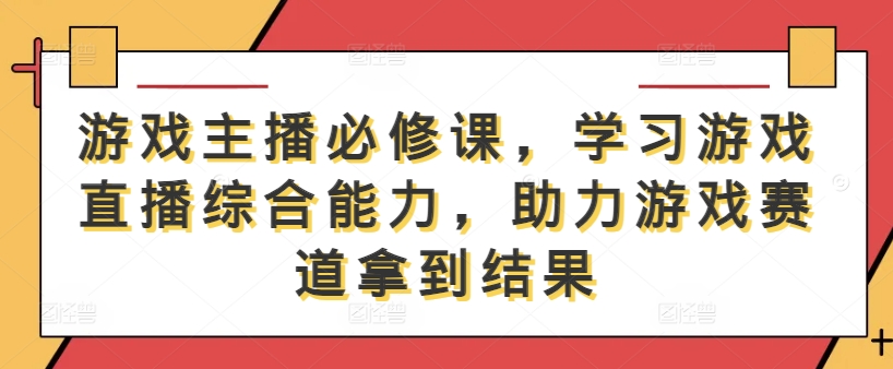 游戏主播必修课，学习游戏直播综合能力，助力游戏赛道拿到结果-知识创作