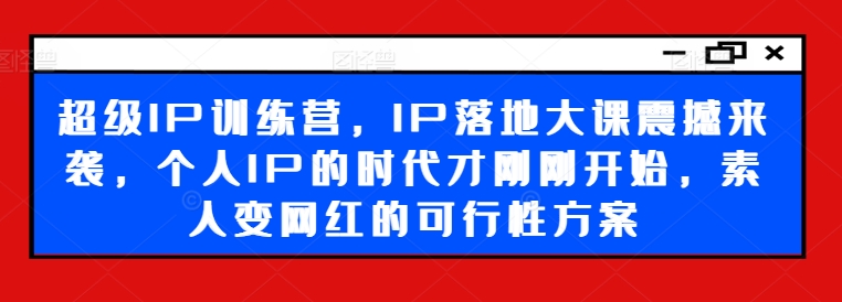 超级IP训练营，IP落地大课震撼来袭，个人IP的时代才刚刚开始，素人变网红的可行性方案-知识创作