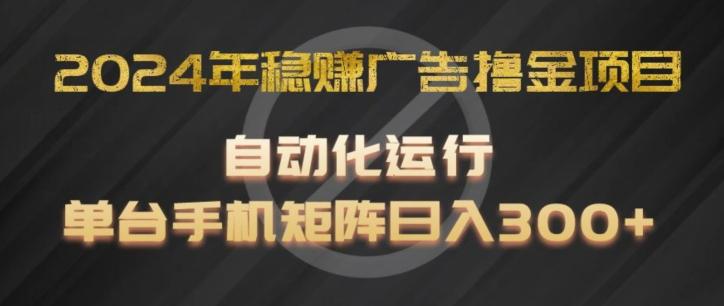 2024年稳赚广告撸金项目，全程自动化运行，单台手机就可以矩阵操作，日入300+【揭秘】-知识创作