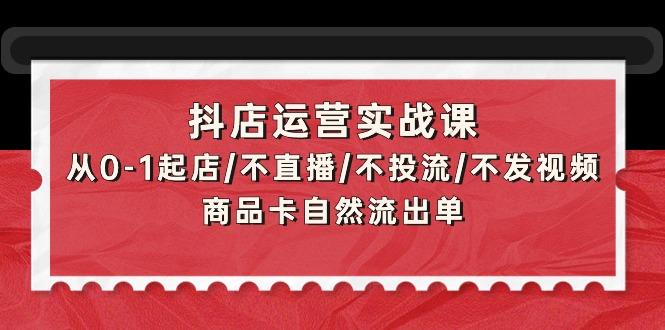 (9705期)抖店运营实战课：从0-1起店/不直播/不投流/不发视频/商品卡自然流出单-知识创作