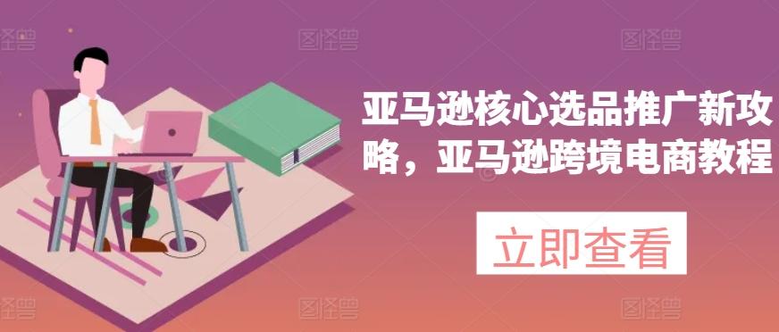 亚马逊核心选品推广新攻略，亚马逊跨境电商教程-知识创作