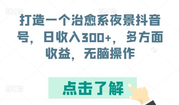 打造一个治愈系夜景抖音号，日收入300+，多方面收益，无脑操作【揭秘】-知识创作