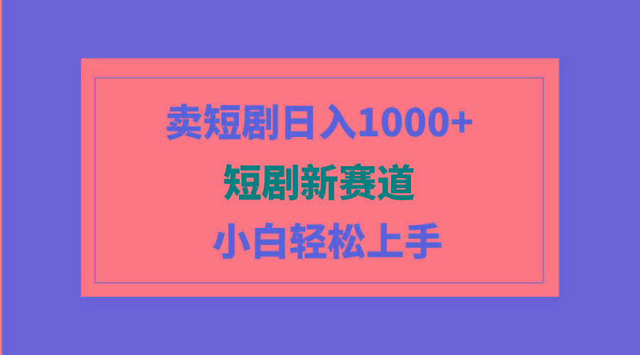 (9467期)短剧新赛道：卖短剧日入1000+，小白轻松上手，可批量-知识创作