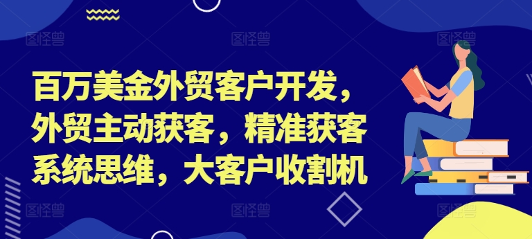 百万美金外贸客户开发，外贸主动获客，精准获客系统思维，大客户收割机-知识创作