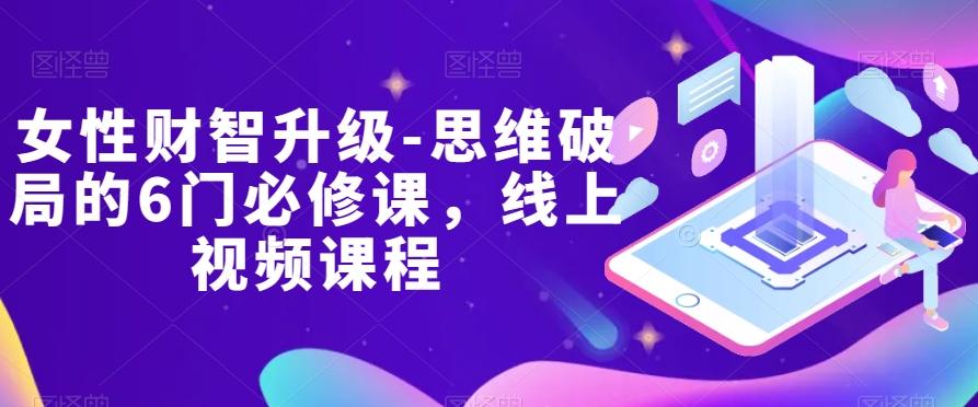 女性财智升级-思维破局的6门必修课，线上视频课程-知识创作
