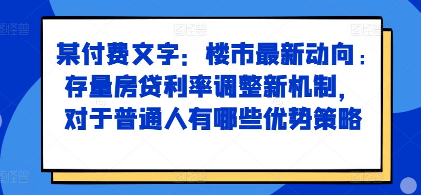 某付费文章：楼市最新动向，存量房贷利率调整新机制，对于普通人有哪些优势策略-知识创作