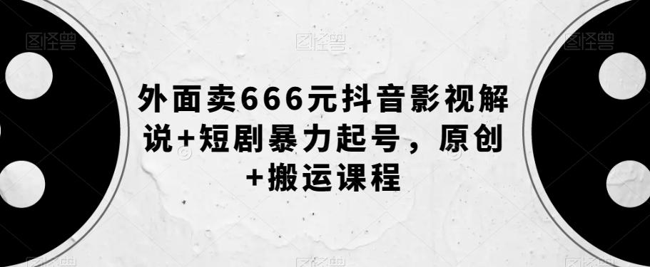 外面卖666元抖音影视解说+短剧暴力起号，原创+搬运课程-知识创作