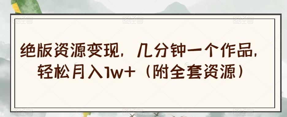绝版资源变现，几分钟一个作品，轻松月入1w+（附全套资源）【揭秘】-知识创作