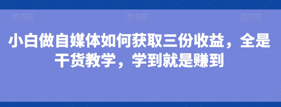小白做自媒体如何获取三份收益，全是干货教学，学到就是赚到-知识创作