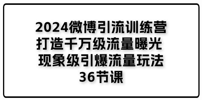2024微博引流训练营「打造千万级流量曝光 现象级引爆流量玩法」36节课-知识创作