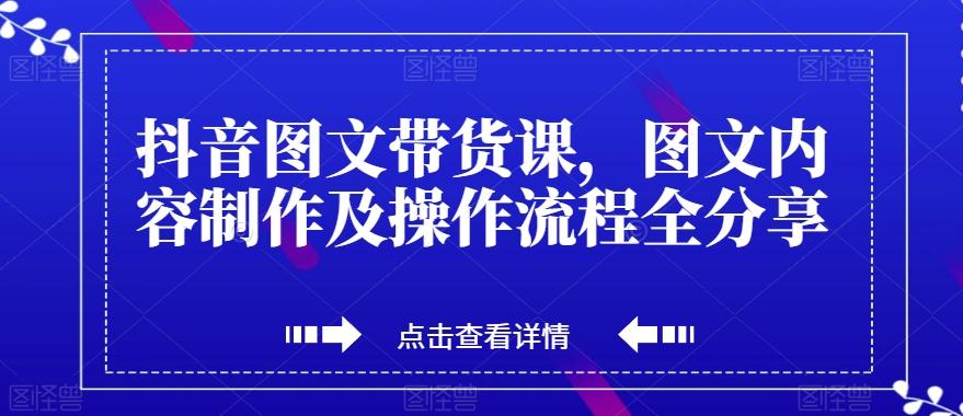 抖音图文带货课，图文内容制作及操作流程全分享-知识创作
