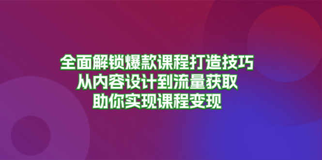 全面解锁爆款课程打造技巧，从内容设计到流量获取，助你实现课程变现-知识创作
