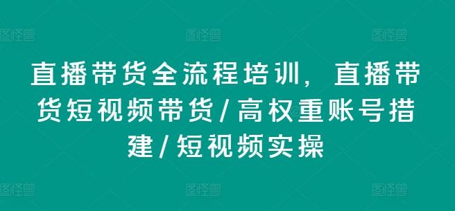 直播带货全流程培训，直播带货短视频带货/高权重账号措建/短视频实操-知识创作