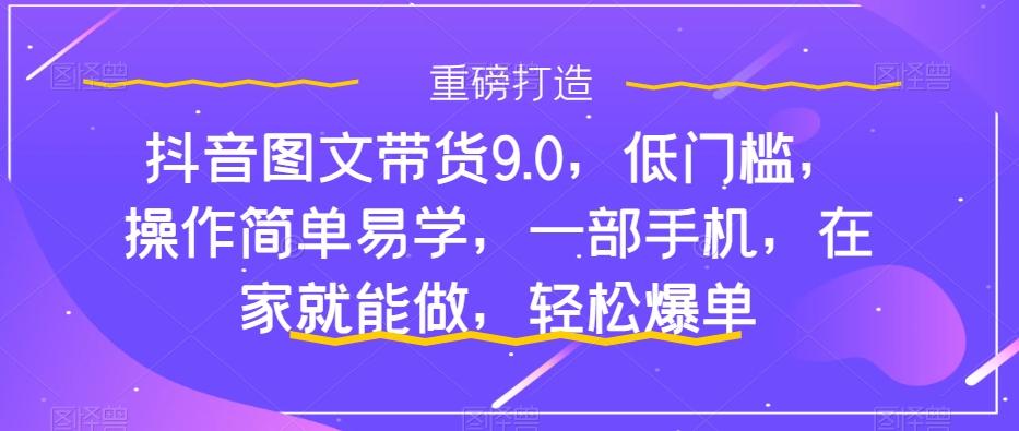 抖音图文带货9.0，低门槛，操作简单易学，一部手机，在家就能做，轻松爆单-知识创作