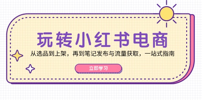玩转小红书电商：从选品到上架，再到笔记发布与流量获取，一站式指南-知识创作