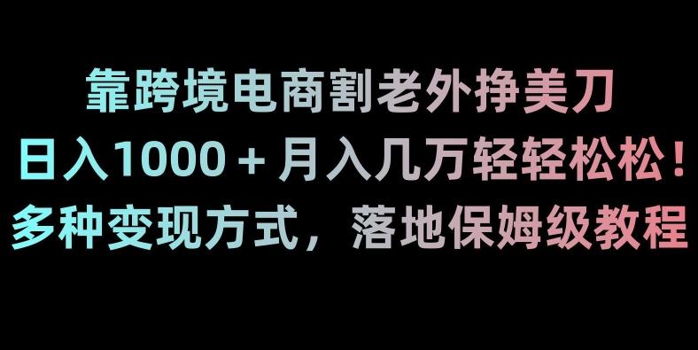 靠跨境电商割老外挣美刀，日入1000＋月入几万轻轻松松！多种变现方式，落地保姆级教程【揭秘】-知识创作