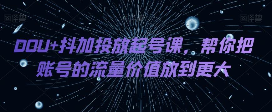 DOU+抖加投放起号课，帮你把账号的流量价值放到更大-知识创作