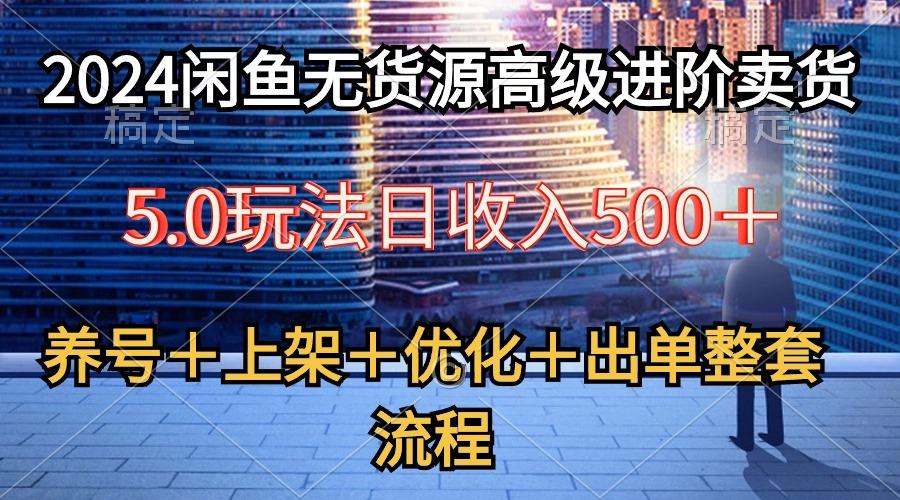 2024闲鱼无货源高级进阶卖货5.0，养号＋选品＋上架＋优化＋出单整套流程-知识创作