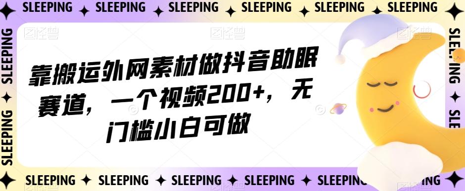 靠搬运外网素材做抖音助眠赛道，一个视频200+，无门槛小白可做【揭秘】-知识创作