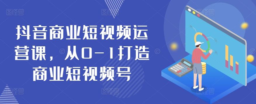 抖音商业短视频运营课，从0-1打造商业短视频号-知识创作