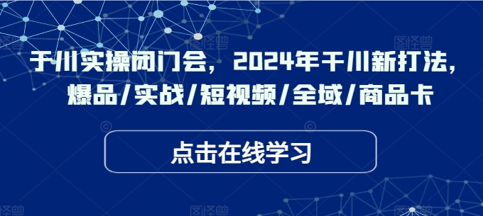 于川实操闭门会，2024年干川新打法，爆品/实战/短视频/全域/商品卡-知识创作