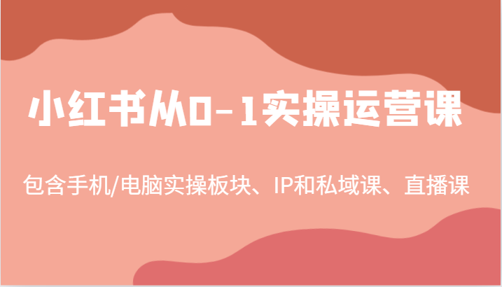 小红书从0-1实操运营课，包含手机/电脑实操板块、IP和私域课、直播课(97节)-知识创作
