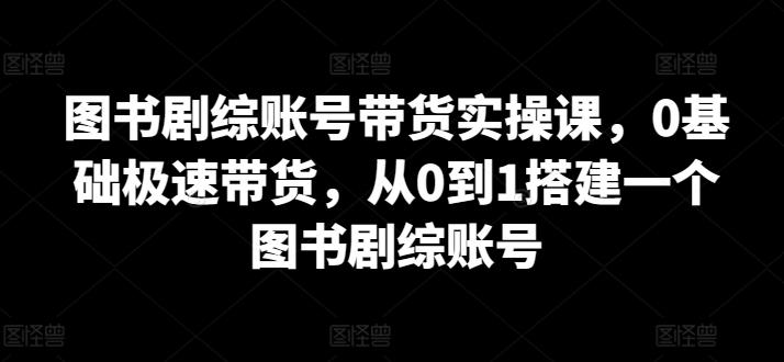 图书剧综账号带货实操课，0基础极速带货，从0到1搭建一个图书剧综账号-知识创作