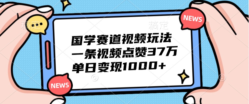国学赛道视频玩法，一条视频点赞37万，单日变现1000+-知识创作