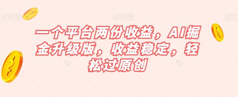 一个平台两份收益，AI掘金升级版，收益稳定，轻松过原创【揭秘】-知识创作
