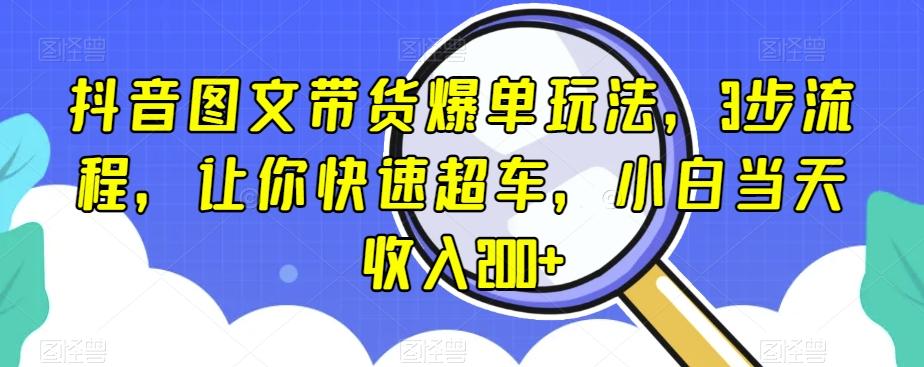 抖音图文带货爆单玩法，3步流程，让你快速超车，小白当天收入200+【揭秘】-知识创作