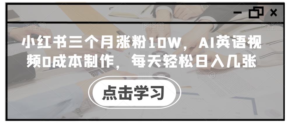 小红书三个月涨粉10W，AI英语视频0成本制作，每天轻松日入几张【揭秘】-知识创作