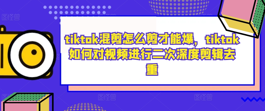 tiktok混剪怎么剪才能爆，tiktok如何对视频进行二次深度剪辑去重-知识创作