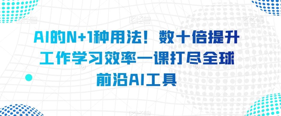 AI的N+1种用法！数十倍提升工作学习效率一课打尽全球前沿AI工具-知识创作