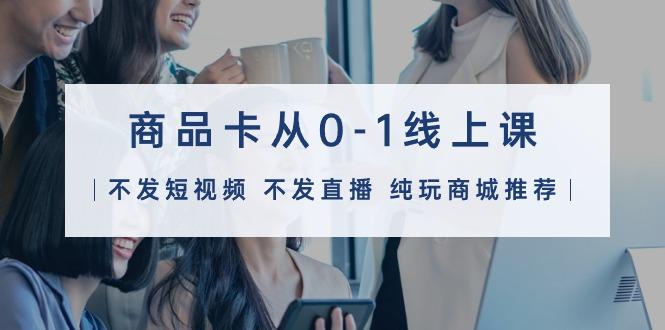 (9834期)商品卡从0-1线上课(不发短视频 不发直播 纯玩商城推荐)32节课-知识创作