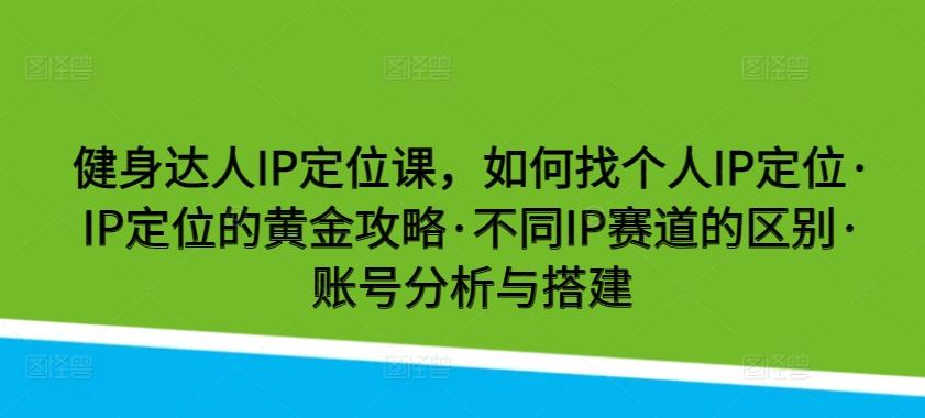 健身达人IP定位课，如何找个人IP定位·IP定位的黄金攻略·不同IP赛道的区别·账号分析与搭建-知识创作